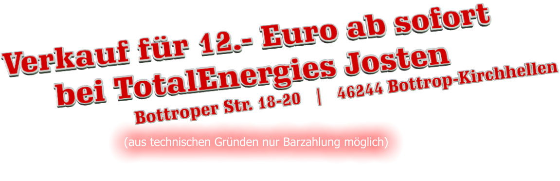 (aus technischen Grnden nur Barzahlung mglich) Verkauf fr 12.- Euro ab sofort bei TotalEnergies Josten Bottroper Str. 18-20   |   46244 Bottrop-Kirchhellen