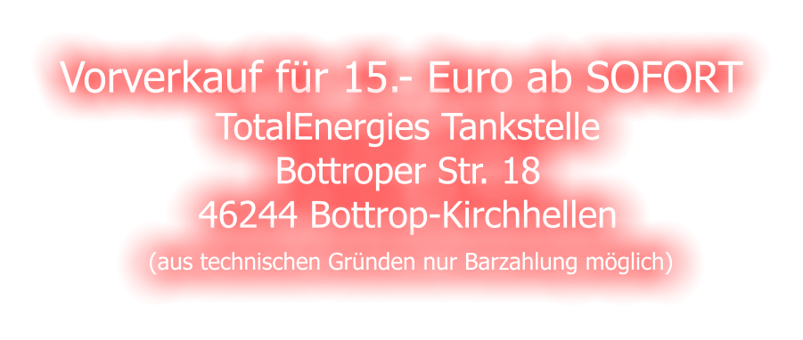 Vorverkauf f�r 15.- Euro ab SOFORT  TotalEnergies Tankstelle Bottroper Str. 18 46244 Bottrop-Kirchhellen  (aus technischen Gr�nden nur Barzahlung m�glich)